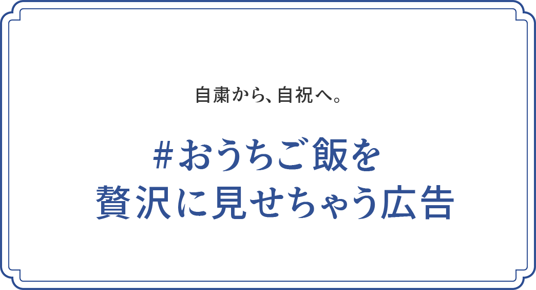 自粛から、自祝へ。#おうちご飯を贅沢に見せちゃう広告