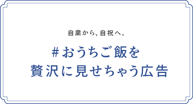 自粛から、自祝へ。#おうちご飯を贅沢に見せちゃう広告