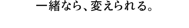 一緒なら、変えられる。