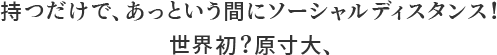 持つだけで、あっという間にソーシャルディスタンス！世界初？原寸大、